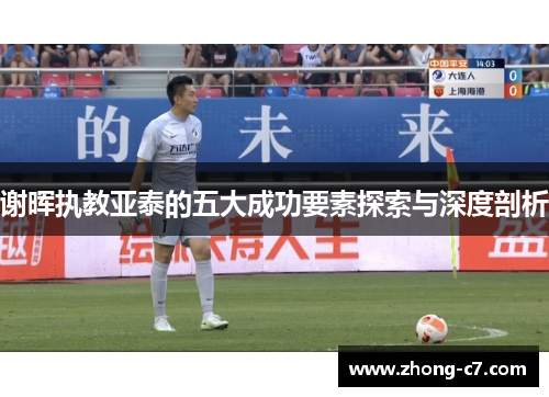 谢晖执教亚泰的五大成功要素探索与深度剖析 谢晖执教亚泰的五大成功要素探索与深度剖析