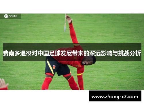 费南多退役对中国足球发展带来的深远影响与挑战分析 费南多退役对中国足球发展带来的深远影响与挑战分析