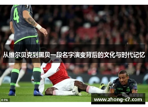 从维尔贝克到黑贝一段名字演变背后的文化与时代记忆 从维尔贝克到黑贝一段名字演变背后的文化与时代记忆