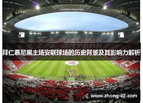拜仁慕尼黑主场安联球场的历史背景及其影响力解析 拜仁慕尼黑主场安联球场的历史背景及其影响力解析