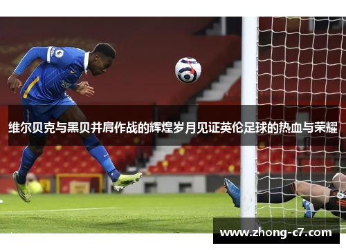 维尔贝克与黑贝并肩作战的辉煌岁月见证英伦足球的热血与荣耀 维尔贝克与黑贝并肩作战的辉煌岁月见证英伦足球的热血与荣耀