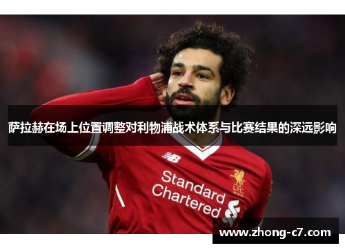 萨拉赫在场上位置调整对利物浦战术体系与比赛结果的深远影响 萨拉赫在场上位置调整对利物浦战术体系与比赛结果的深远影响