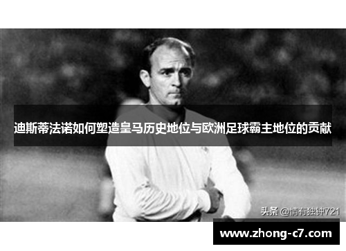 迪斯蒂法诺如何塑造皇马历史地位与欧洲足球霸主地位的贡献