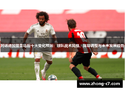 阿诺德加盟皇马后十大变化预测：球队战术风格、阵容调整与未来发展趋势