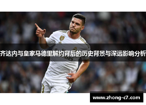 齐达内与皇家马德里解约背后的历史背景与深远影响分析