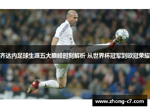 齐达内足球生涯五大巅峰时刻解析 从世界杯冠军到欧冠荣耀 齐达内足球生涯五大巅峰时刻解析 从世界杯冠军到欧冠荣耀