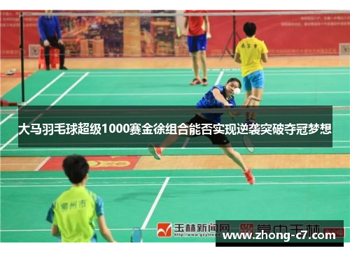 大马羽毛球超级1000赛金徐组合能否实现逆袭突破夺冠梦想