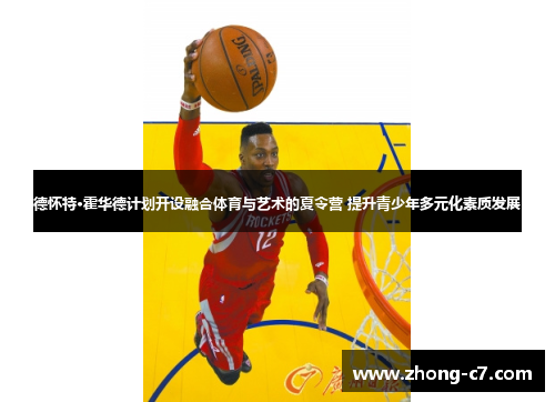 德怀特·霍华德计划开设融合体育与艺术的夏令营 提升青少年多元化素质发展 德怀特·霍华德计划开设融合体育与艺术的夏令营 提升青少年多元化素质发展