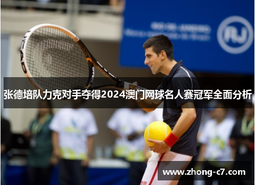 张德培队力克对手夺得2024澳门网球名人赛冠军全面分析