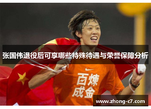 张国伟退役后可享哪些特殊待遇与荣誉保障分析 张国伟退役后可享哪些特殊待遇与荣誉保障分析