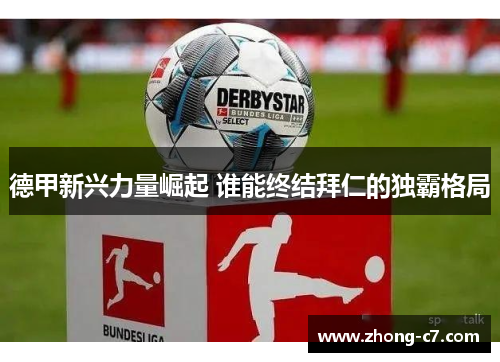 德甲新兴力量崛起 谁能终结拜仁的独霸格局 德甲新兴力量崛起 谁能终结拜仁的独霸格局