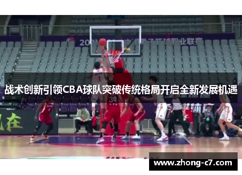 战术创新引领CBA球队突破传统格局开启全新发展机遇 战术创新引领CBA球队突破传统格局开启全新发展机遇