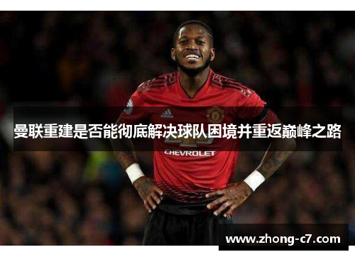 曼联重建是否能彻底解决球队困境并重返巅峰之路