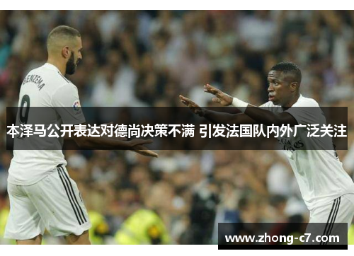 本泽马公开表达对德尚决策不满 引发法国队内外广泛关注 本泽马公开表达对德尚决策不满 引发法国队内外广泛关注