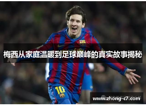 梅西从家庭温暖到足球巅峰的真实故事揭秘