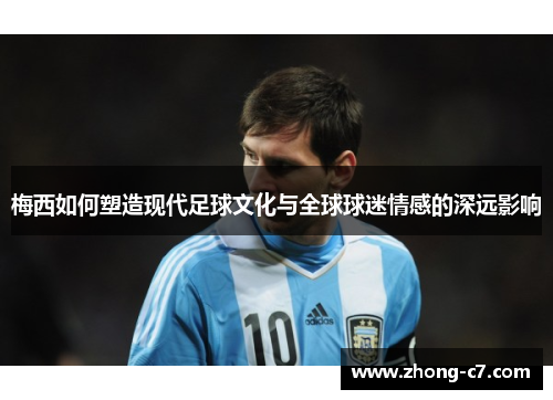 梅西如何塑造现代足球文化与全球球迷情感的深远影响