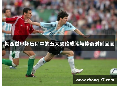 梅西世界杯历程中的五大巅峰成就与传奇时刻回顾 梅西世界杯历程中的五大巅峰成就与传奇时刻回顾