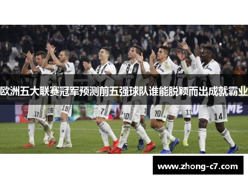 欧洲五大联赛冠军预测前五强球队谁能脱颖而出成就霸业