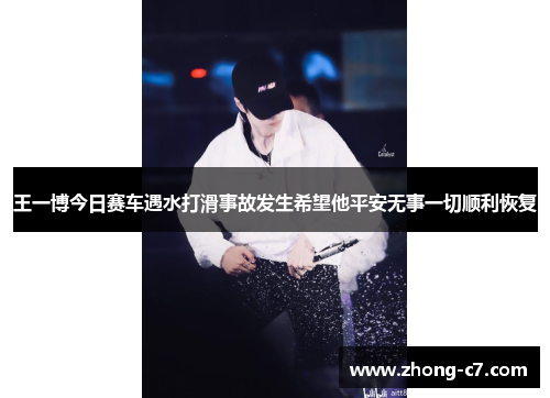 王一博今日赛车遇水打滑事故发生希望他平安无事一切顺利恢复