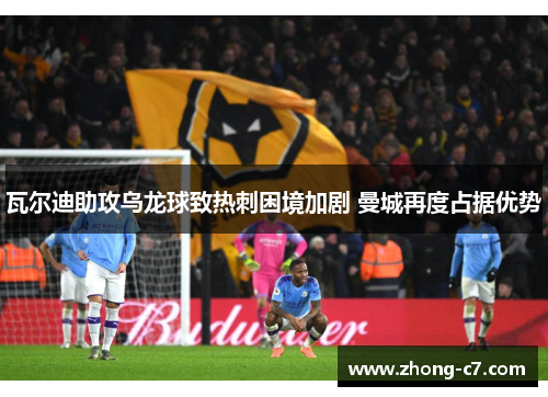 瓦尔迪助攻乌龙球致热刺困境加剧 曼城再度占据优势
