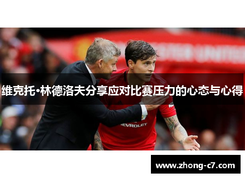 维克托·林德洛夫分享应对比赛压力的心态与心得 维克托·林德洛夫分享应对比赛压力的心态与心得