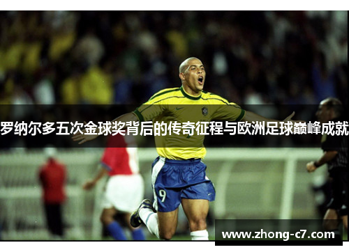 罗纳尔多五次金球奖背后的传奇征程与欧洲足球巅峰成就