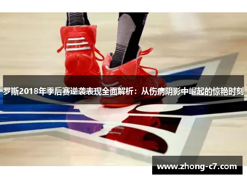 罗斯2018年季后赛逆袭表现全面解析:从伤病阴影中崛起的惊艳时刻 罗斯2018年季后赛逆袭表现全面解析:从伤病阴影中崛起的惊艳时刻
