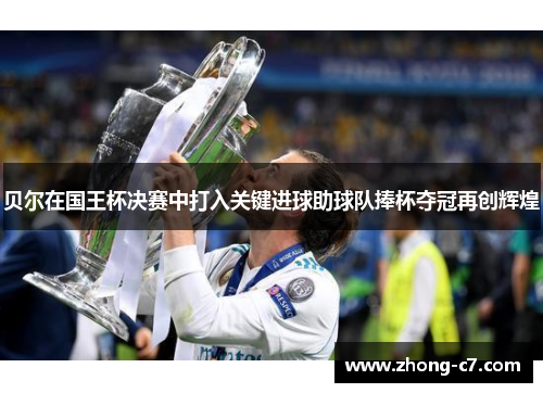 贝尔在国王杯决赛中打入关键进球助球队捧杯夺冠再创辉煌 贝尔在国王杯决赛中打入关键进球助球队捧杯夺冠再创辉煌
