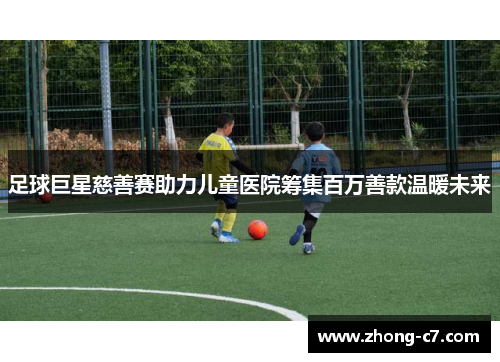 足球巨星慈善赛助力儿童医院筹集百万善款温暖未来