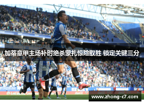 加蒂意甲主场补时绝杀蒙扎惊险取胜 锁定关键三分 加蒂意甲主场补时绝杀蒙扎惊险取胜 锁定关键三分