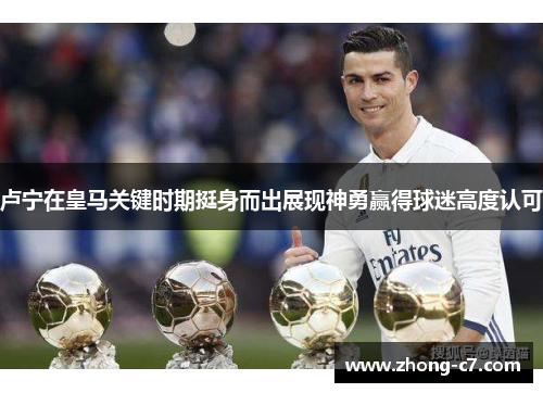 卢宁在皇马关键时期挺身而出展现神勇赢得球迷高度认可 卢宁在皇马关键时期挺身而出展现神勇赢得球迷高度认可