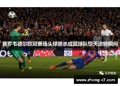 普罗韦德尔欧冠赛场头球绝杀成就球队惊天逆转瞬间