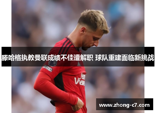 滕哈格执教曼联成绩不佳遭解职 球队重建面临新挑战 滕哈格执教曼联成绩不佳遭解职 球队重建面临新挑战