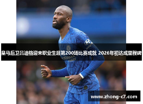 皇马后卫吕迪格迎来职业生涯第200场比赛成就 2026年初达成里程碑 皇马后卫吕迪格迎来职业生涯第200场比赛成就 2026年初达成里程碑