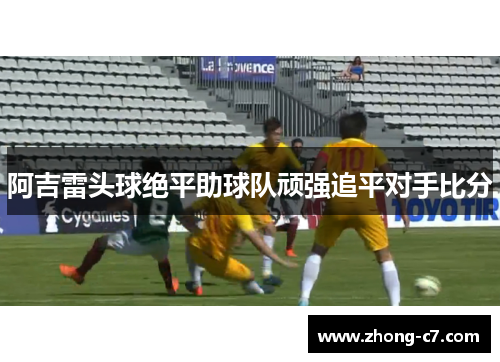阿吉雷头球绝平助球队顽强追平对手比分 阿吉雷头球绝平助球队顽强追平对手比分