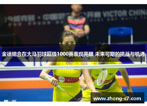 金徐组合在大马羽球超级1000赛表现亮眼 未来可期的挑战与机遇 金徐组合在大马羽球超级1000赛表现亮眼 未来可期的挑战与机遇