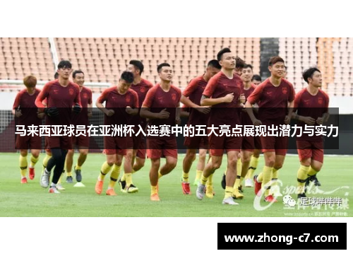 马来西亚球员在亚洲杯入选赛中的五大亮点展现出潜力与实力 马来西亚球员在亚洲杯入选赛中的五大亮点展现出潜力与实力