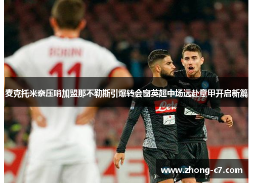 麦克托米奈压哨加盟那不勒斯引爆转会窗英超中场远赴意甲开启新篇