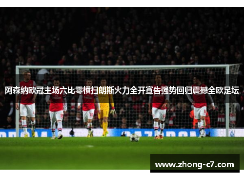 阿森纳欧冠主场六比零横扫朗斯火力全开宣告强势回归震撼全欧足坛 阿森纳欧冠主场六比零横扫朗斯火力全开宣告强势回归震撼全欧足坛